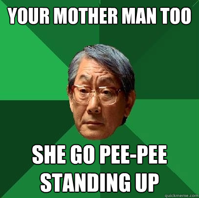 Your mother man too She go pee-pee standing up  High Expectations Asian Father