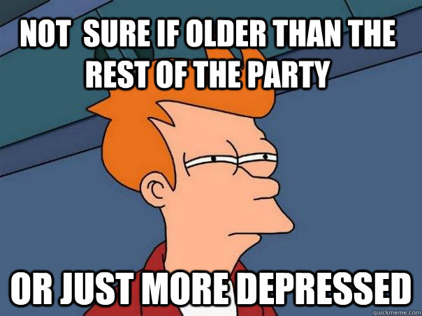 not  sure if older than the rest of the party  or just more depressed  Futurama Fry