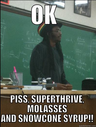 OK  PISS, SUPERTHRIVE, MOLASSES AND SNOWCONE SYRUP!! Rasta Science Teacher