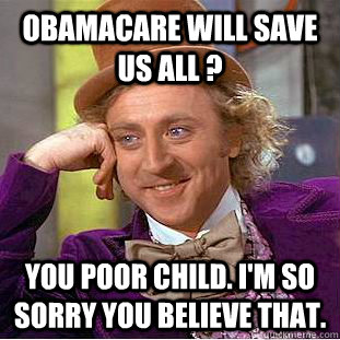 ObamaCare will save us all ?  You poor child. I'm so sorry you believe that. - ObamaCare will save us all ?  You poor child. I'm so sorry you believe that.  Psychotic Willy Wonka