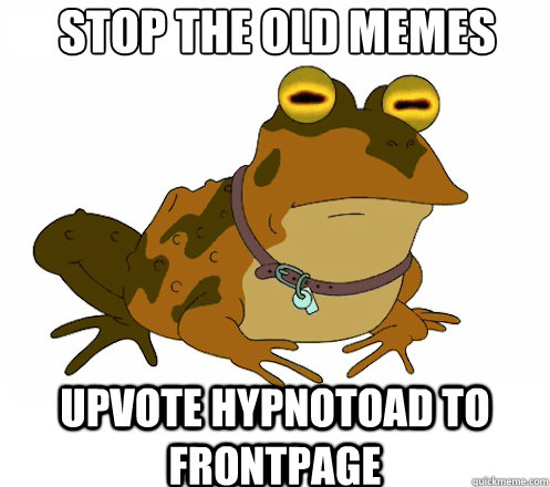 stop the old memes UPVOTE HYPNOTOAD TO FRONTPAGE  Hypnotoad