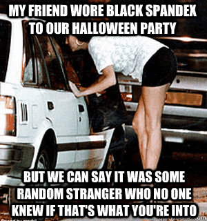 My friend wore black spandex to our Halloween party but we can say it was some random stranger who no one knew if that's what you're into  Karma Whore