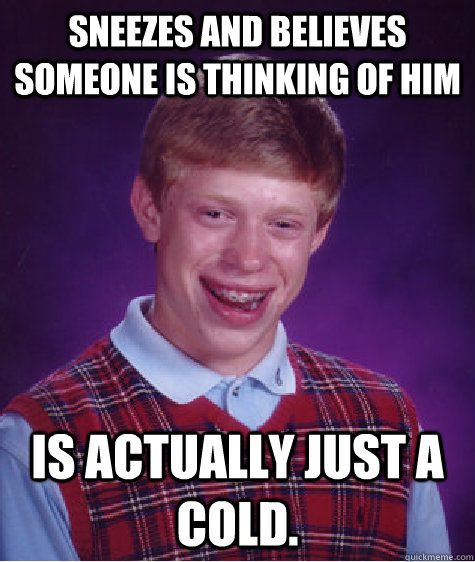 Sneezes and believes someone is thinking of him is actually just a cold.  Bad Luck Brian