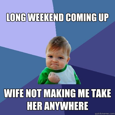 long weekend coming up wife not making me take her anywhere  Success Kid