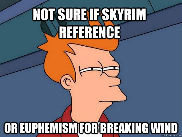 not sure if skyrim reference Or euphemism for breaking wind  Futurama Fry