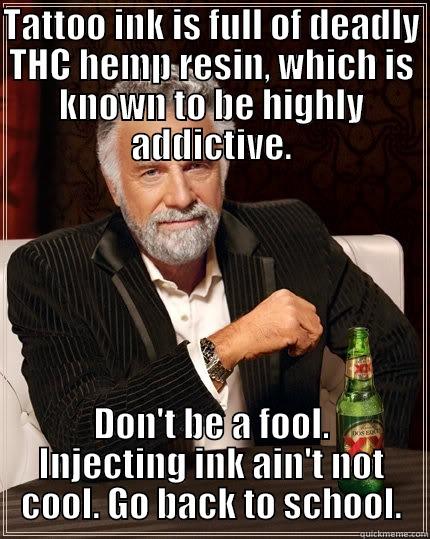 hemp ink - TATTOO INK IS FULL OF DEADLY THC HEMP RESIN, WHICH IS KNOWN TO BE HIGHLY ADDICTIVE. DON'T BE A FOOL. INJECTING INK AIN'T NOT COOL. GO BACK TO SCHOOL. The Most Interesting Man In The World