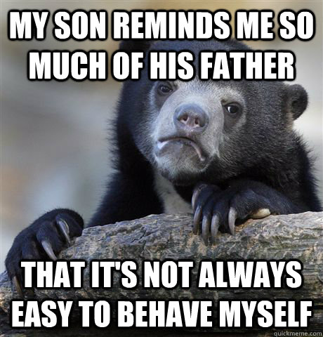 My son reminds me so much of his father That it's not always easy to behave myself  Confession Bear