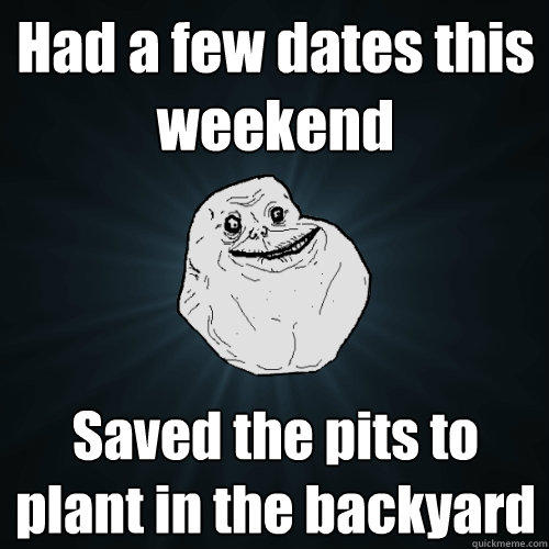 Had a few dates this weekend Saved the pits to plant in the backyard - Had a few dates this weekend Saved the pits to plant in the backyard  Forever Alone