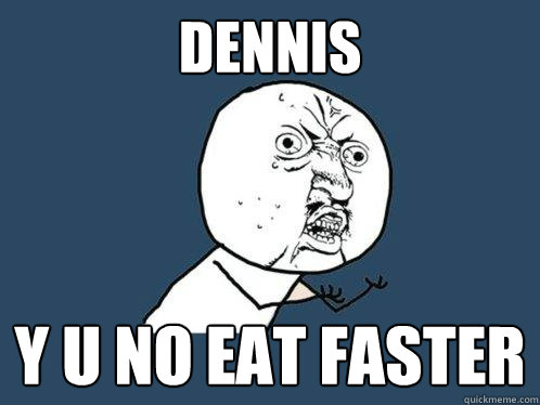 Dennis y u no eat faster  Y U No