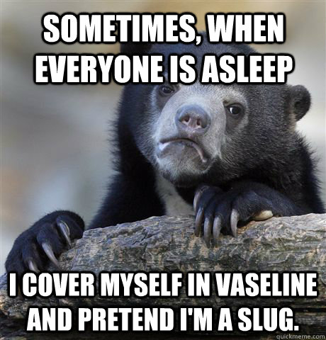 Sometimes, when everyone is asleep I cover myself in Vaseline and pretend I'm a slug.  Confession Bear