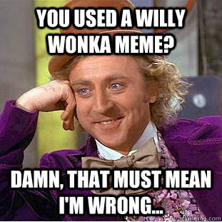 You used a Willy Wonka meme? Damn, that must mean I'm wrong...  Creepy Wonka