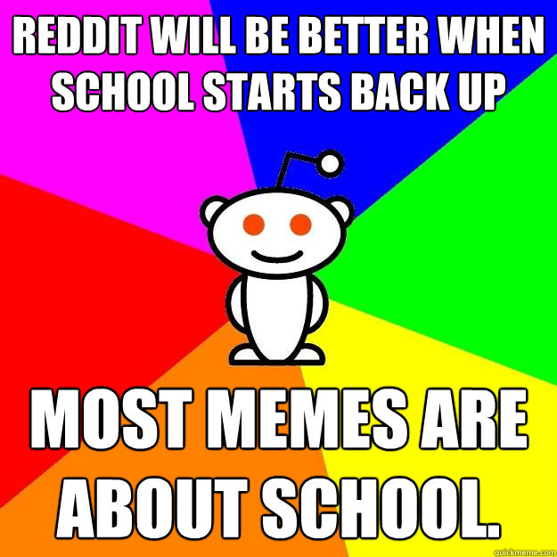 Reddit will be better when school starts back up Most memes are about school.  Reddit Alien