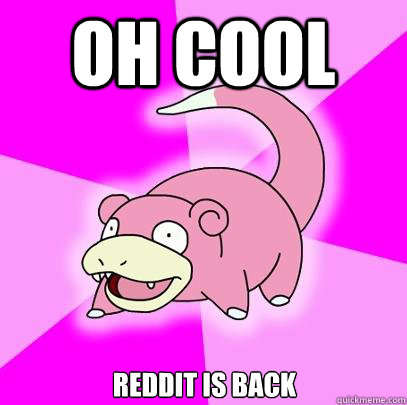 OH COOL REDDIT IS BACK  Slowpoke