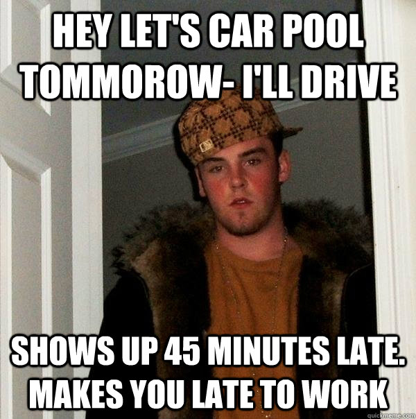 Hey Let's Car Pool Tommorow- I'll Drive Shows up 45 minutes late. Makes you late to work  Scumbag Steve