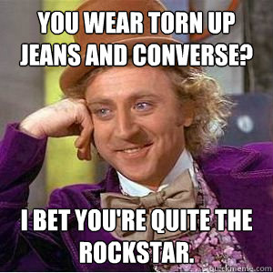 you wear torn up jeans and converse? i bet you're quite the rockstar.  willy wonka