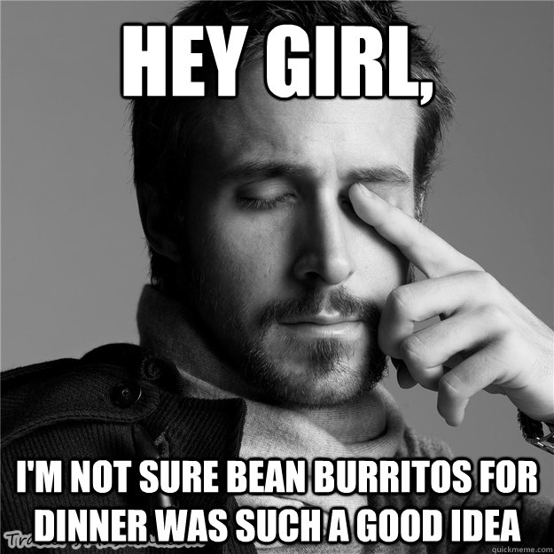 Hey girl, I'm not sure bean burritos for dinner was such a good idea - Hey girl, I'm not sure bean burritos for dinner was such a good idea  Gosling