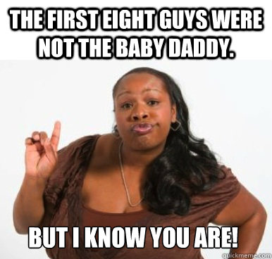 The first eight guys were not the baby daddy. But I know you are!   Sassy Ghetto Bitch