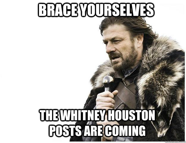 Brace yourselves The Whitney Houston posts are coming  Imminent Ned