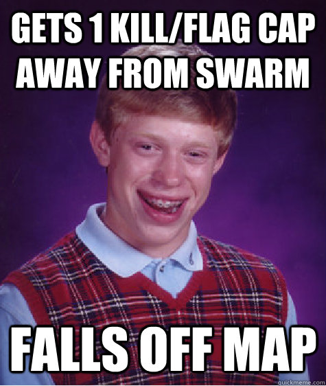 gets 1 kill/flag cap away from swarm falls off map  Bad Luck Brian