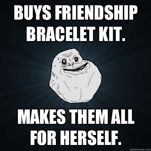 Buys friendship bracelet kit. Makes them all for herself.  Forever Alone