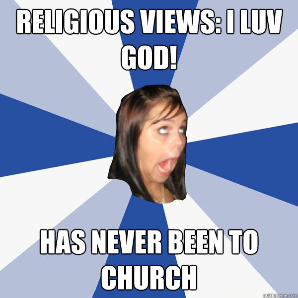 Religious Views: I LUV GOD! Has never been to church  Annoying Facebook Girl