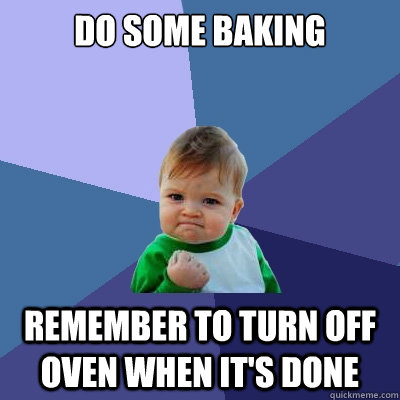 do some baking remember to turn off oven when it's done - do some baking remember to turn off oven when it's done  Success Kid