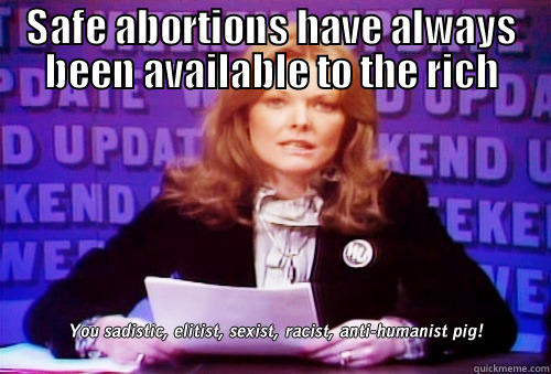 SAFE ABORTIONS HAVE ALWAYS BEEN AVAILABLE TO THE RICH  Misc