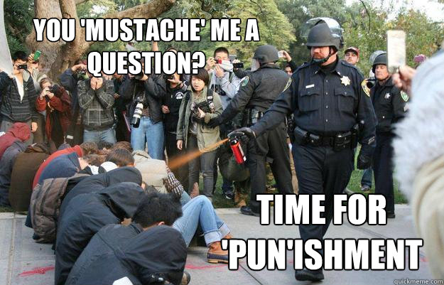 You 'mustache' me a question? Time for 'pun'ishment - You 'mustache' me a question? Time for 'pun'ishment  Pimp Pepper Spray Cop