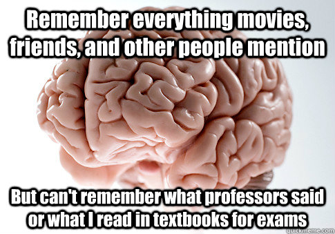 Remember everything movies, friends, and other people mention But can't remember what professors said or what I read in textbooks for exams  Scumbag Brain