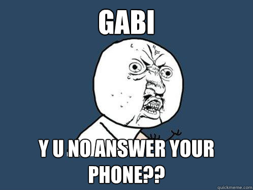 GABI y u no answer your phone??  Y U No