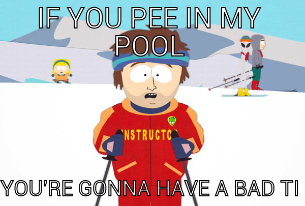 IF YOU PEE IN MY POOL YOU'RE GONNA HAVE A BAD TIME.  Super Cool Ski Instructor