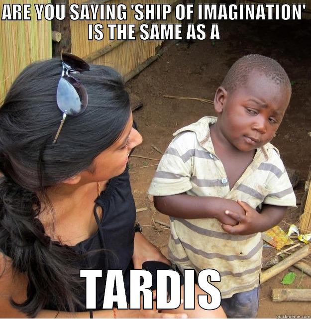 ARE YOU SAYING 'SHIP OF IMAGINATION' IS THE SAME AS A TARDIS Skeptical Third World Kid