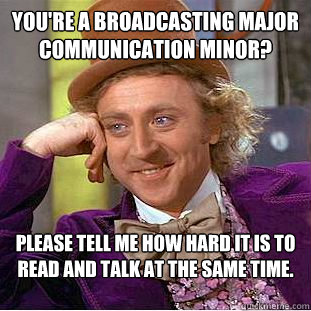 You're a broadcasting major communication minor?  Please tell me how hard it is to read and talk at the same time.  - You're a broadcasting major communication minor?  Please tell me how hard it is to read and talk at the same time.   Condescending Wonka