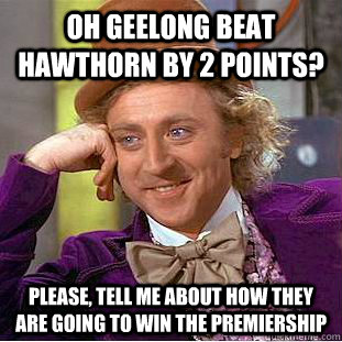 Oh Geelong beat hawthorn by 2 points? Please, tell me about how they are going to win the premiership  Condescending Wonka