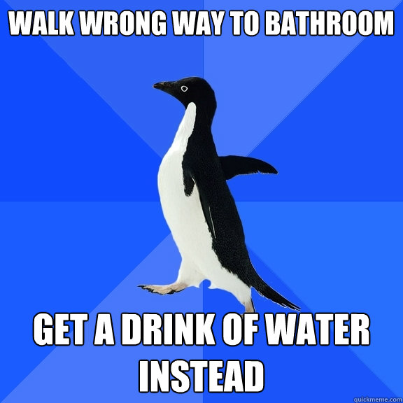 Walk wrong way to bathroom Get a drink of water instead  Socially Awkward Penguin