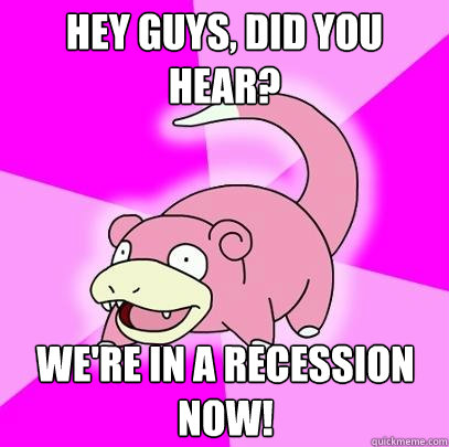 Hey guys, did you hear? We're in a recession now!  Slowpoke