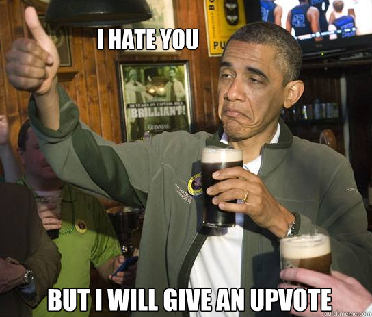 I HATE YOU But I WILL GIVE AN UPVOTE  Upvoting Obama