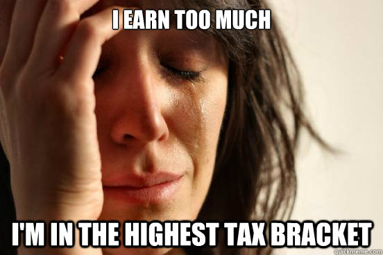 I earn too much  I'm in the highest tax bracket  First World Problems