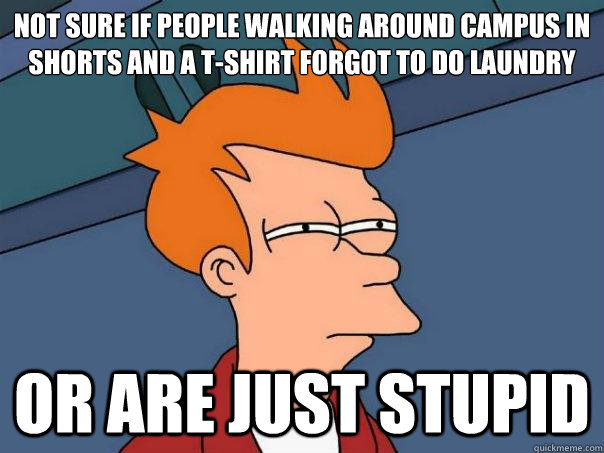 Not sure if people walking around campus in shorts and a t-shirt forgot to do laundry  Or are just stupid  Futurama Fry