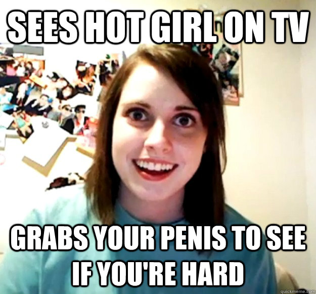 sees hot girl on tv grabs your penis to see if you're hard  Overly Attached Girlfriend