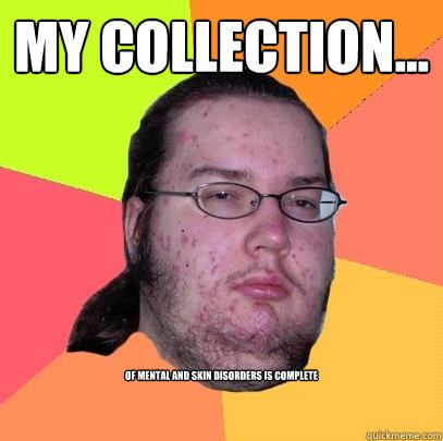 my collection... of mental and skin disorders is complete  Butthurt Dweller