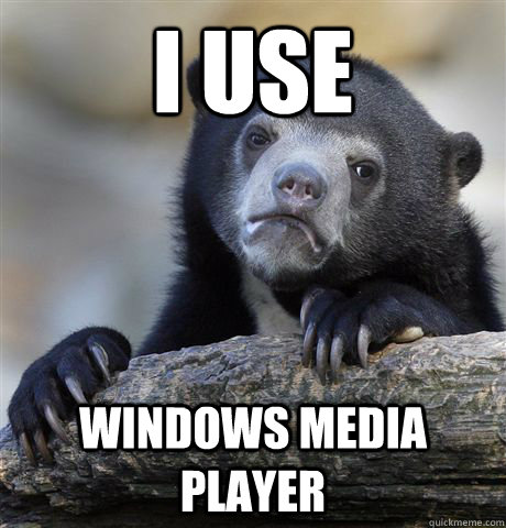 I USE WINDOWS MEDIA PLAYER  Confession Bear