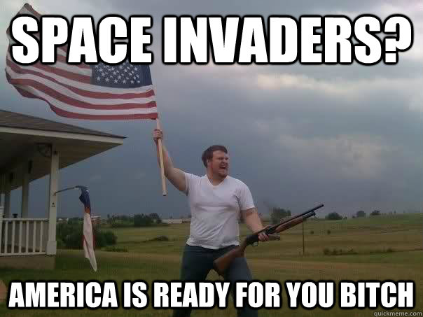 Space Invaders? America is ready for you bitch  Overly Patriotic American