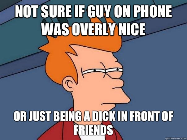 Not sure if guy on phone was overly nice Or just being a dick in front of friends - Not sure if guy on phone was overly nice Or just being a dick in front of friends  Futurama Fry