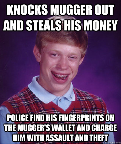 Knocks mugger out and steals his money police find his fingerprints on the mugger's wallet and charge him with assault and theft - Knocks mugger out and steals his money police find his fingerprints on the mugger's wallet and charge him with assault and theft  Bad Luck Brian