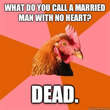 What do you call a married man with no heart? Dead. - What do you call a married man with no heart? Dead.  Anti-Joke Chicken