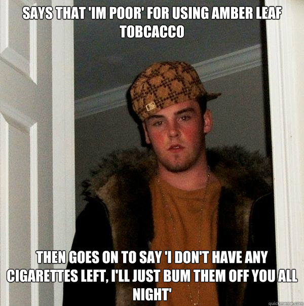 Says that 'im poor' for using Amber Leaf tobcacco Then goes on to say 'I don't have any cigarettes left, i'll just bum them off you all night' - Says that 'im poor' for using Amber Leaf tobcacco Then goes on to say 'I don't have any cigarettes left, i'll just bum them off you all night'  Scumbag Steve