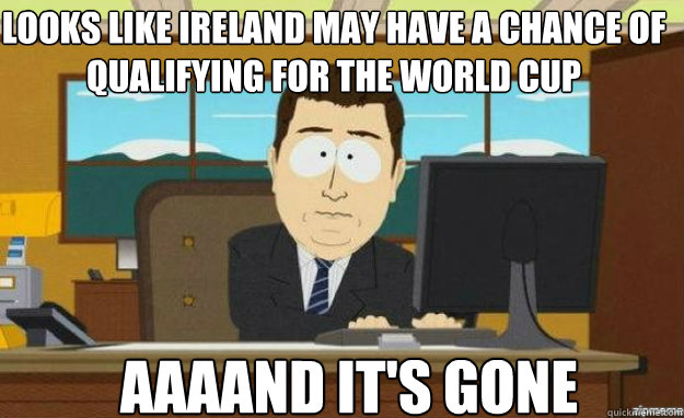 LOOKS LIKE IRELAND MAY HAVE A CHANCE OF QUALIFYING FOR THE WORLD CUP AAAAND IT'S GONE - LOOKS LIKE IRELAND MAY HAVE A CHANCE OF QUALIFYING FOR THE WORLD CUP AAAAND IT'S GONE  aaaand its gone