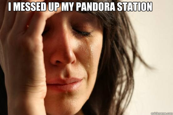 I messed up my Pandora station    First World Problems