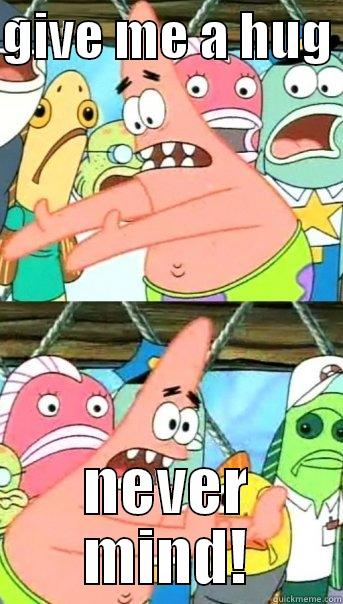 GIVE ME A HUG  NEVER MIND! Push it somewhere else Patrick